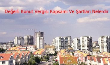 Değerli Konut Vergisi Kapsamı Ve Şartları Nelerdir?